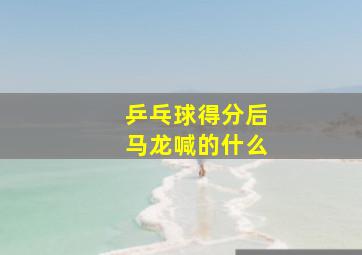 乒乓球得分后马龙喊的什么