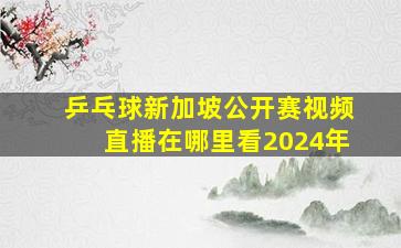 乒乓球新加坡公开赛视频直播在哪里看2024年