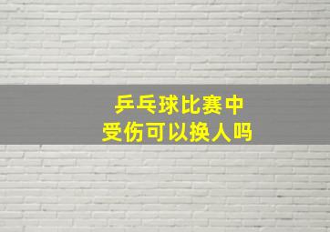 乒乓球比赛中受伤可以换人吗