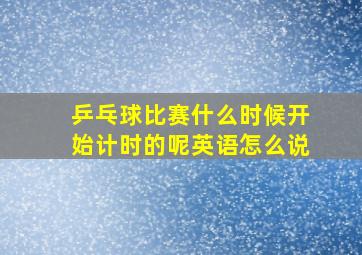 乒乓球比赛什么时候开始计时的呢英语怎么说