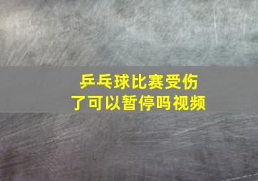 乒乓球比赛受伤了可以暂停吗视频