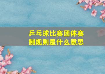 乒乓球比赛团体赛制规则是什么意思