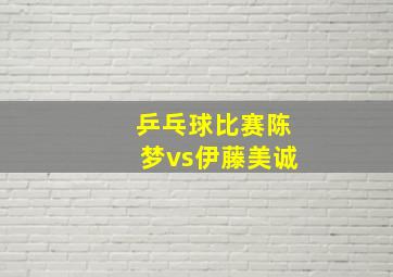 乒乓球比赛陈梦vs伊藤美诚