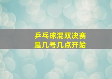 乒乓球混双决赛是几号几点开始