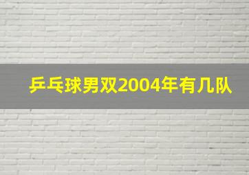 乒乓球男双2004年有几队