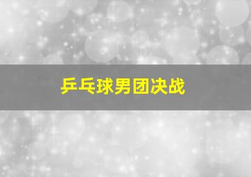 乒乓球男团决战