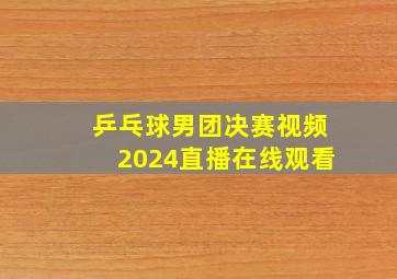 乒乓球男团决赛视频2024直播在线观看