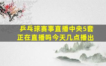 乒乓球赛事直播中央5套正在直播吗今天几点播出