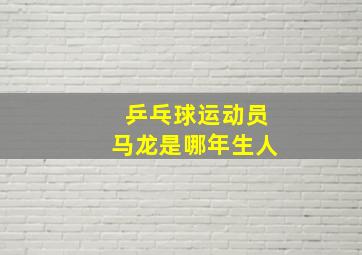 乒乓球运动员马龙是哪年生人