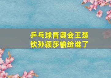 乒乓球青奥会王楚钦孙颖莎输给谁了