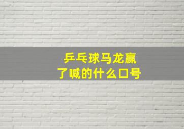 乒乓球马龙赢了喊的什么口号