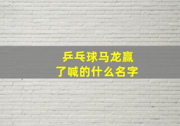 乒乓球马龙赢了喊的什么名字