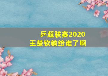 乒超联赛2020王楚钦输给谁了啊