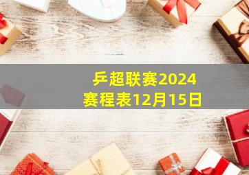 乒超联赛2024赛程表12月15日