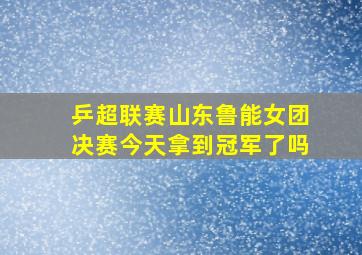 乒超联赛山东鲁能女团决赛今天拿到冠军了吗