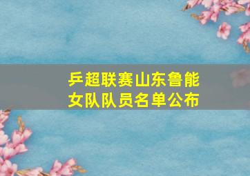 乒超联赛山东鲁能女队队员名单公布