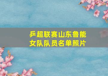 乒超联赛山东鲁能女队队员名单照片