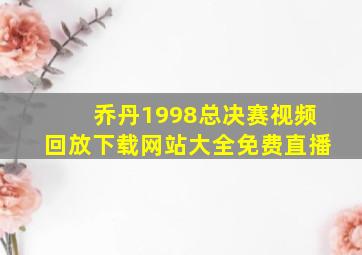 乔丹1998总决赛视频回放下载网站大全免费直播