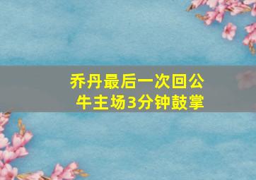 乔丹最后一次回公牛主场3分钟鼓掌