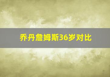 乔丹詹姆斯36岁对比