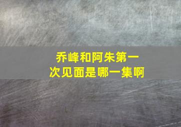 乔峰和阿朱第一次见面是哪一集啊