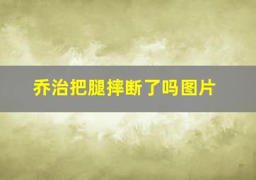 乔治把腿摔断了吗图片