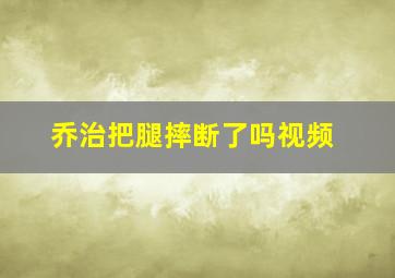 乔治把腿摔断了吗视频