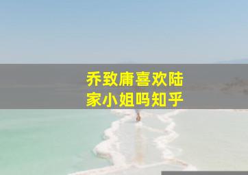 乔致庸喜欢陆家小姐吗知乎