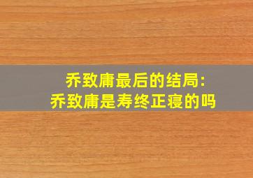 乔致庸最后的结局:乔致庸是寿终正寝的吗