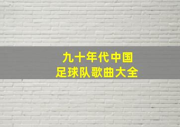 九十年代中国足球队歌曲大全