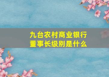 九台农村商业银行董事长级别是什么