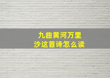 九曲黄河万里沙这首诗怎么读