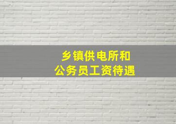 乡镇供电所和公务员工资待遇