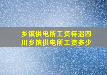 乡镇供电所工资待遇四川乡镇供电所工资多少