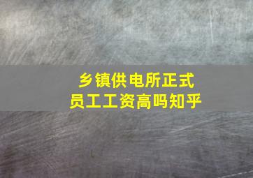 乡镇供电所正式员工工资高吗知乎