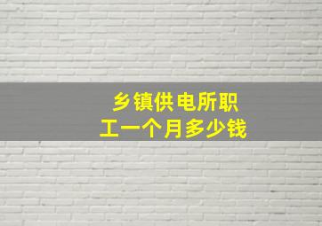 乡镇供电所职工一个月多少钱