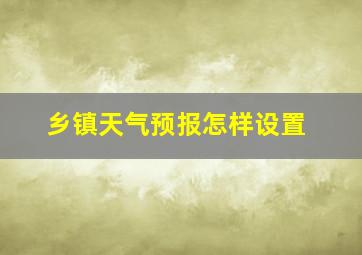 乡镇天气预报怎样设置