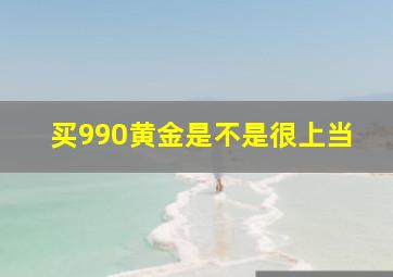 买990黄金是不是很上当