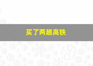 买了两趟高铁