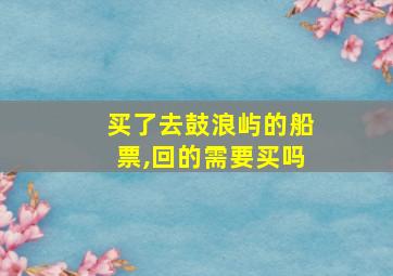 买了去鼓浪屿的船票,回的需要买吗