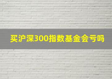 买沪深300指数基金会亏吗