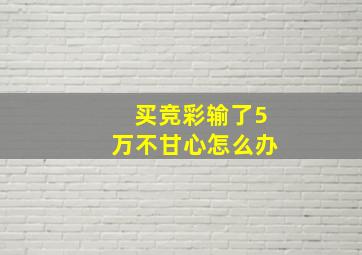 买竞彩输了5万不甘心怎么办