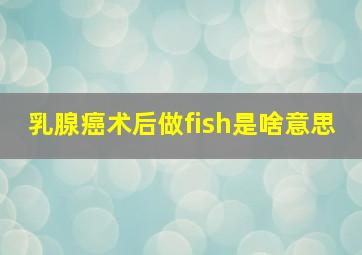 乳腺癌术后做fish是啥意思