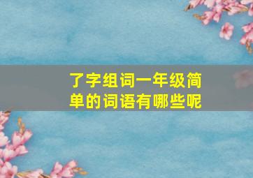 了字组词一年级简单的词语有哪些呢