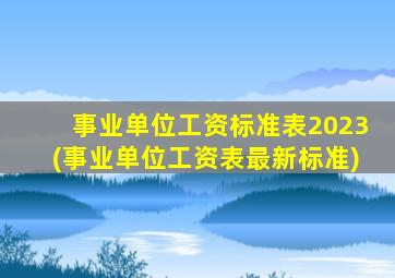 事业单位工资标准表2023(事业单位工资表最新标准)