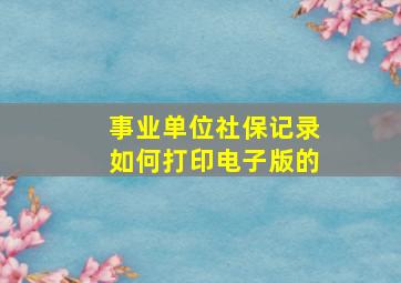 事业单位社保记录如何打印电子版的