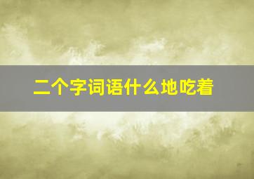 二个字词语什么地吃着