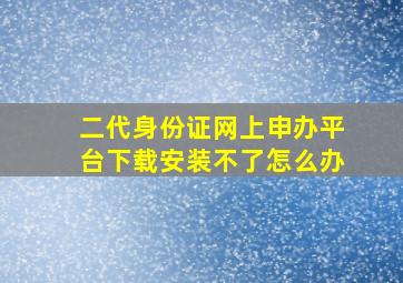 二代身份证网上申办平台下载安装不了怎么办