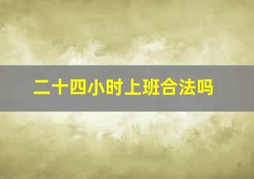 二十四小时上班合法吗