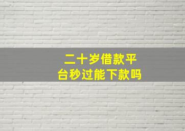 二十岁借款平台秒过能下款吗